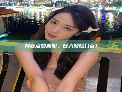 沙洋抖音点赞兼职，日入轻松几百！