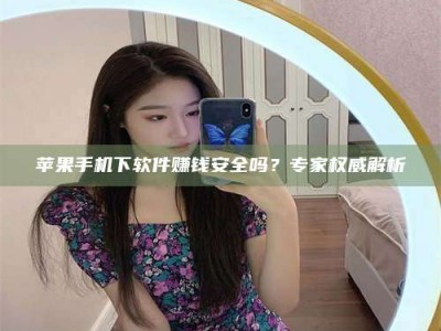 沙洋苹果手机下软件赚钱安全吗？专家权威解析