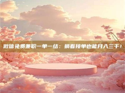 沙洋微信免费兼职一单一结：躺着接单也能月入三千！