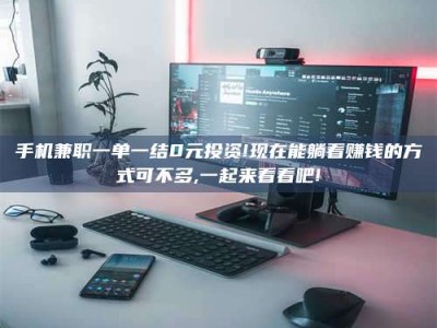 沙洋手机兼职一单一结0元投资!现在能躺着赚钱的方式可不多,一起来看看吧!