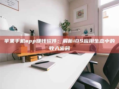 沙洋苹果手机app赚钱软件：解析iOS应用生态中的收入密码