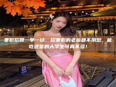 沙洋兼职招聘一单一结，招兼职的老板都不用愁，能吃这堑的大学生可真不多！
