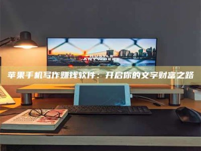 沙洋苹果手机写作赚钱软件：开启你的文字财富之路