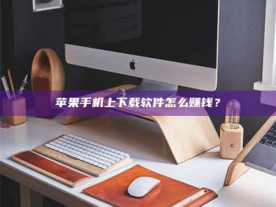 沙洋苹果手机上下载软件怎么赚钱？