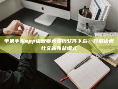 沙洋苹果手机app语音聊天赚钱软件下载：开启语音社交新收益模式