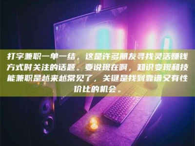 沙洋打字兼职一单一结，这是许多朋友寻找灵活赚钱方式时关注的话题。要说现在啊，知识变现和技能兼职是越来越常见了，关键是找到靠谱又有性价比的机会。