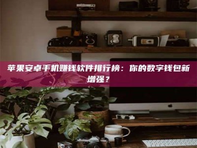 沙洋苹果安卓手机赚钱软件排行榜：你的数字钱包新增强？