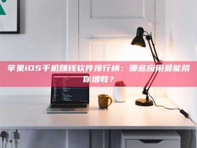 沙洋苹果iOS手机赚钱软件排行榜：哪些应用最能帮你增收？