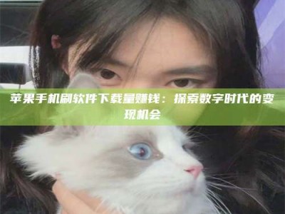 沙洋苹果手机刷软件下载量赚钱：探索数字时代的变现机会