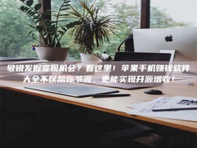 沙洋敏锐发掘变现机会？看这里！苹果手机赚钱软件大全不仅帮你节流，更能实现开源增收！