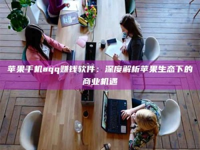 沙洋苹果手机aqq赚钱软件：深度解析苹果生态下的商业机遇