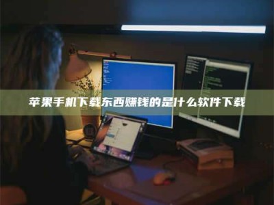 沙洋苹果手机下载东西赚钱的是什么软件下载