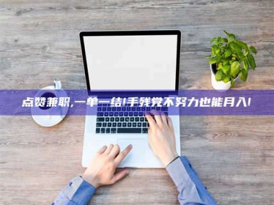 沙洋点赞兼职,一单一结!手残党不努力也能月入!