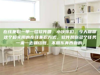 沙洋在线兼职一单一结软件嘿，小伙伴们，今天聊聊这个超实用的在线兼职方式，软件帮你多个任务一来一去就结账，不用东奔西跑的。